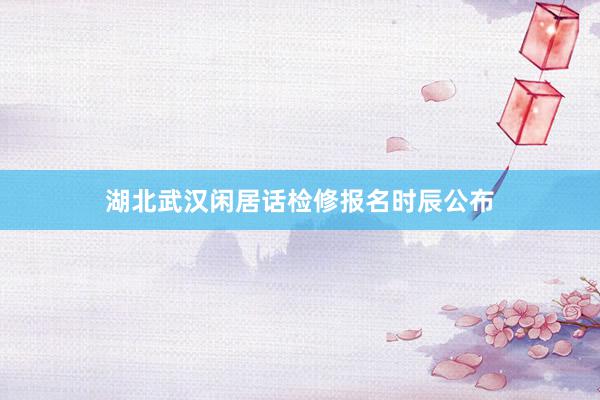 湖北武汉闲居话检修报名时辰公布