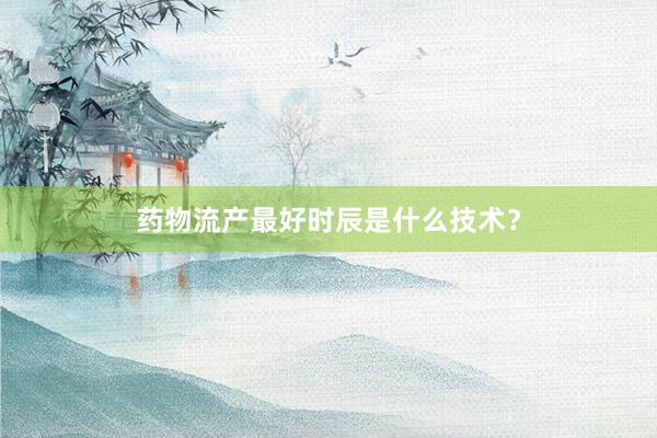 药物流产最好时辰是什么技术?
